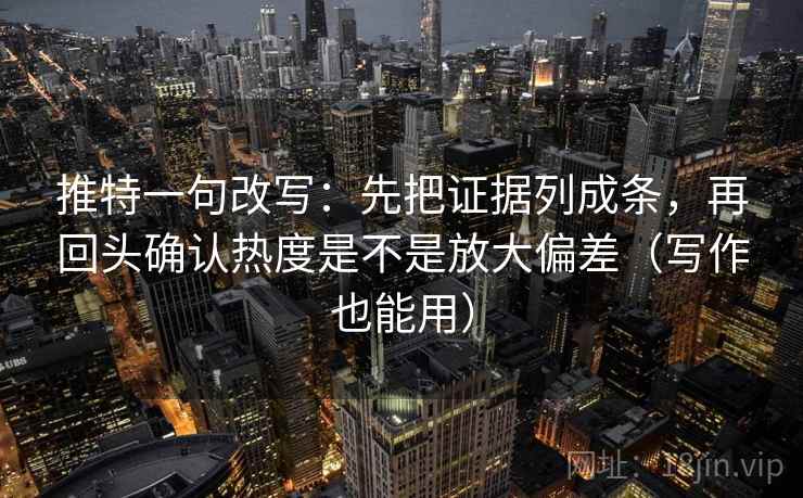 推特一句改写：先把证据列成条，再回头确认热度是不是放大偏差（写作也能用）