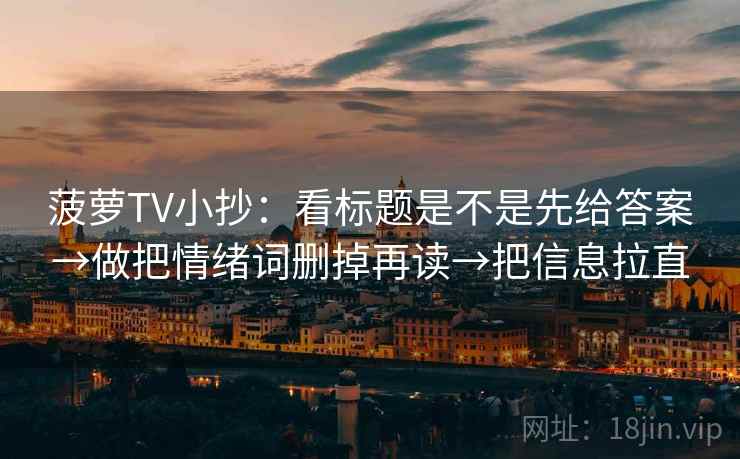 菠萝TV小抄：看标题是不是先给答案→做把情绪词删掉再读→把信息拉直