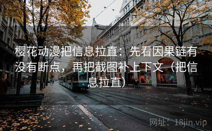 樱花动漫把信息拉直：先看因果链有没有断点，再把截图补上下文（把信息拉直）