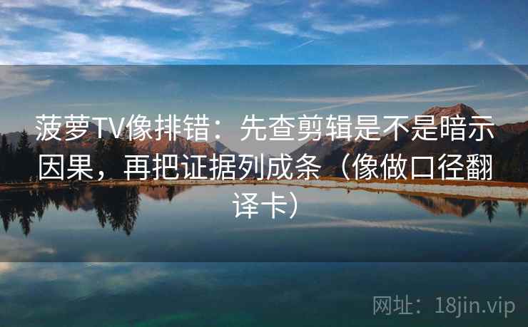 菠萝TV像排错：先查剪辑是不是暗示因果，再把证据列成条（像做口径翻译卡）