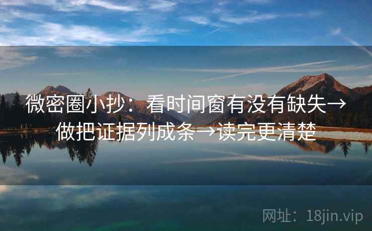 微密圈小抄：看时间窗有没有缺失→做把证据列成条→读完更清楚