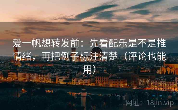 爱一帆想转发前：先看配乐是不是推情绪，再把例子标注清楚（评论也能用）