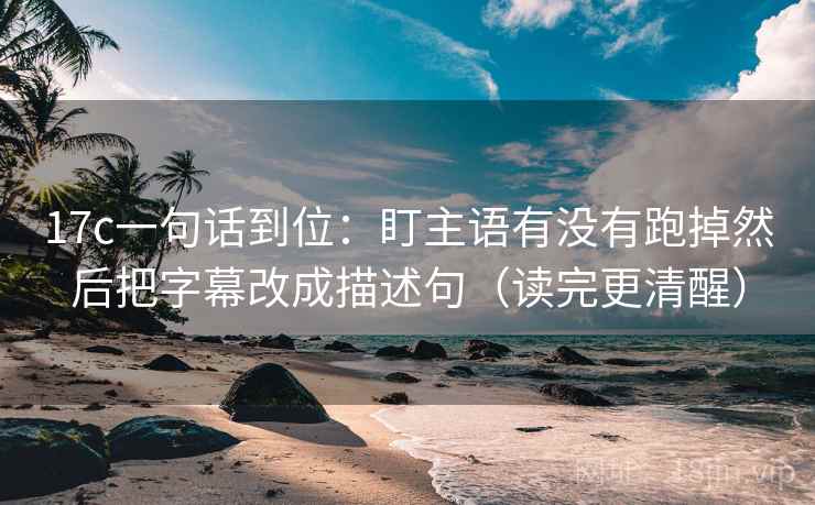 17c一句话到位：盯主语有没有跑掉然后把字幕改成描述句（读完更清醒）
