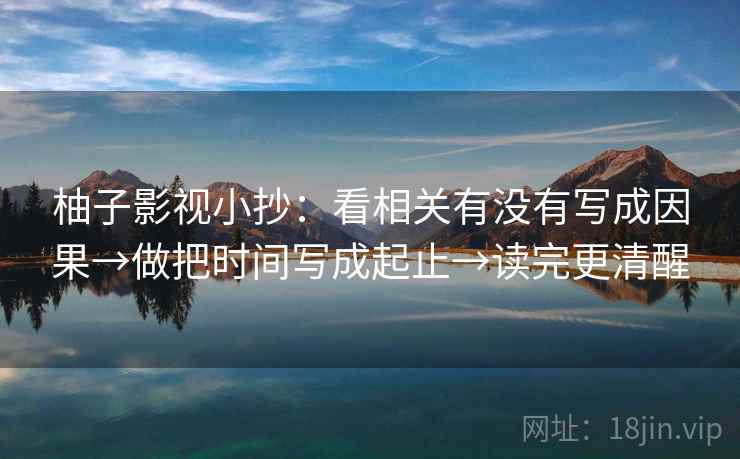 柚子影视小抄：看相关有没有写成因果→做把时间写成起止→读完更清醒