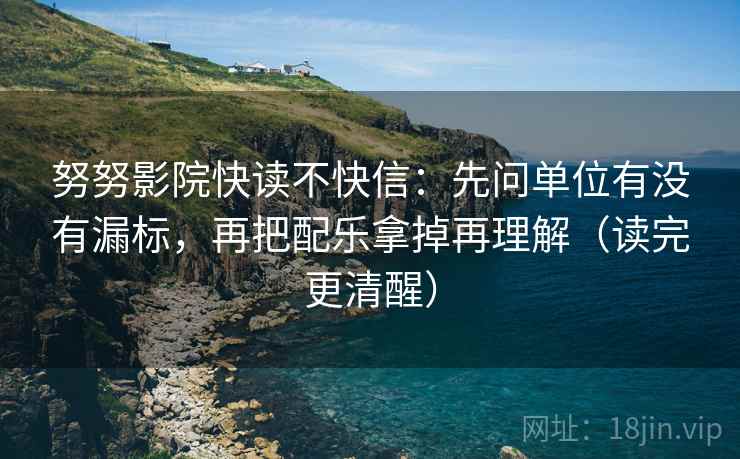 努努影院快读不快信：先问单位有没有漏标，再把配乐拿掉再理解（读完更清醒）