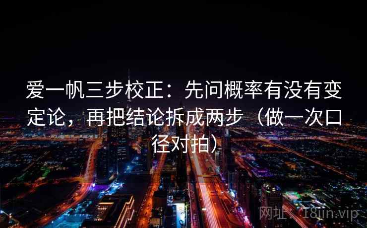 爱一帆三步校正：先问概率有没有变定论，再把结论拆成两步（做一次口径对拍）