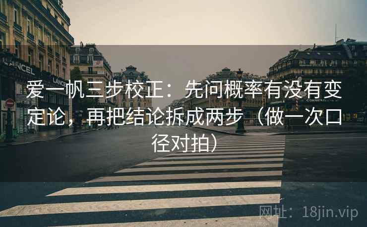 爱一帆三步校正：先问概率有没有变定论，再把结论拆成两步（做一次口径对拍）