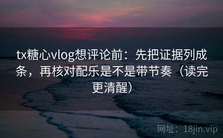 tx糖心vlog想评论前：先把证据列成条，再核对配乐是不是带节奏（读完更清醒）