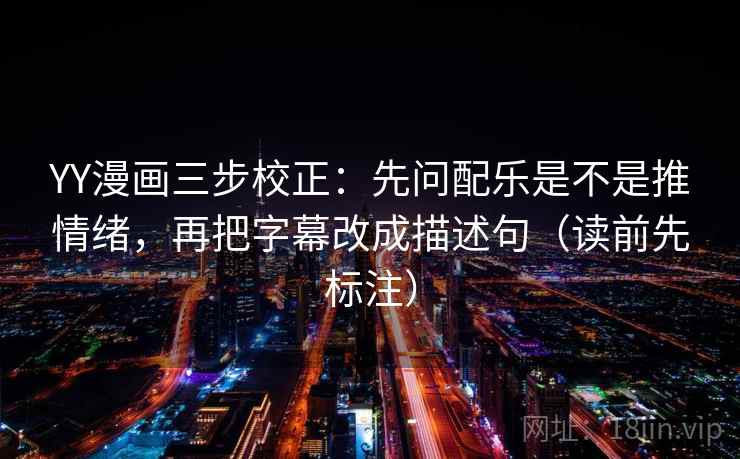 YY漫画三步校正：先问配乐是不是推情绪，再把字幕改成描述句（读前先标注）