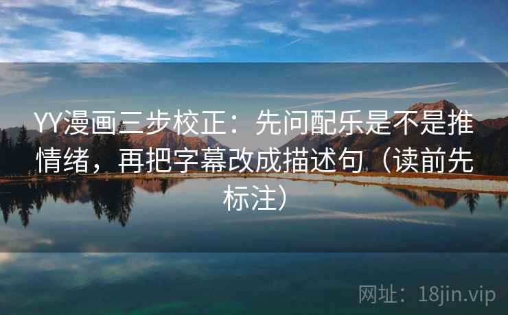 YY漫画三步校正：先问配乐是不是推情绪，再把字幕改成描述句（读前先标注）