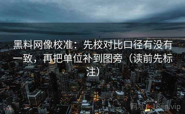 黑料网像校准：先校对比口径有没有一致，再把单位补到图旁（读前先标注）