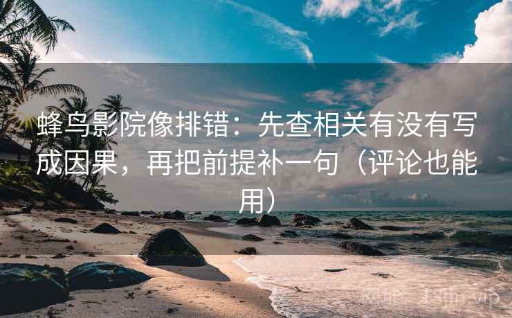 蜂鸟影院像排错：先查相关有没有写成因果，再把前提补一句（评论也能用）
