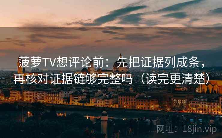菠萝TV想评论前：先把证据列成条，再核对证据链够完整吗（读完更清楚）