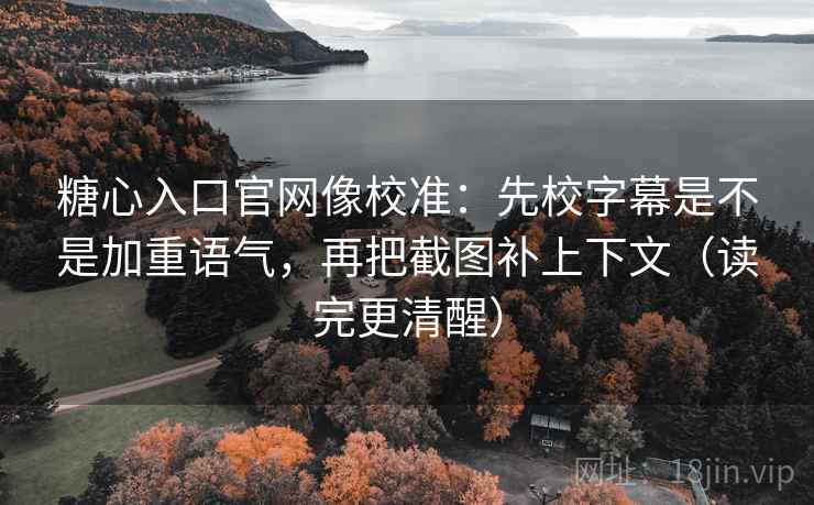 糖心入口官网像校准：先校字幕是不是加重语气，再把截图补上下文（读完更清醒）