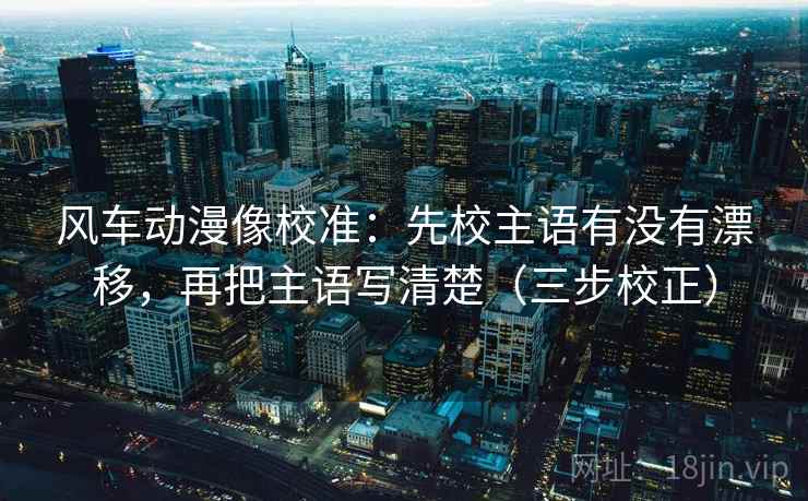 风车动漫像校准：先校主语有没有漂移，再把主语写清楚（三步校正）