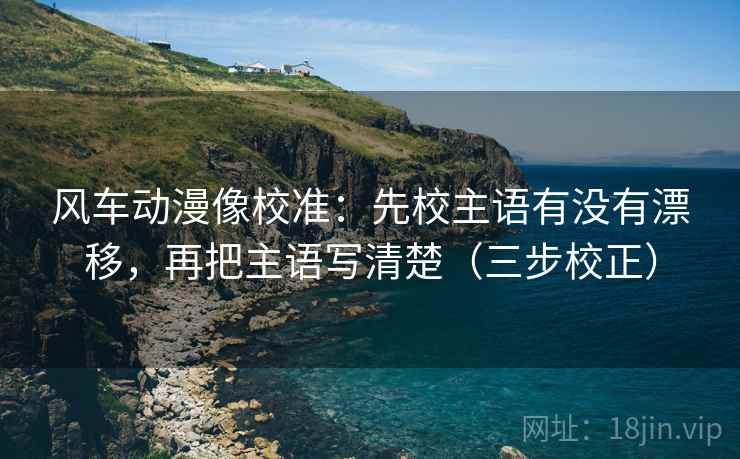 风车动漫像校准：先校主语有没有漂移，再把主语写清楚（三步校正）