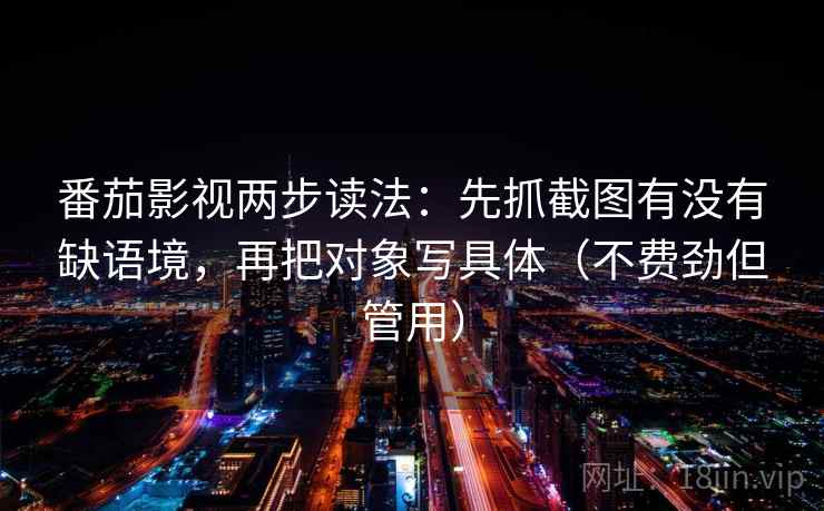番茄影视两步读法：先抓截图有没有缺语境，再把对象写具体（不费劲但管用）