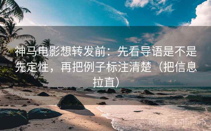 神马电影想转发前：先看导语是不是先定性，再把例子标注清楚（把信息拉直）