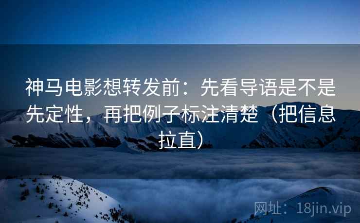 神马电影想转发前：先看导语是不是先定性，再把例子标注清楚（把信息拉直）