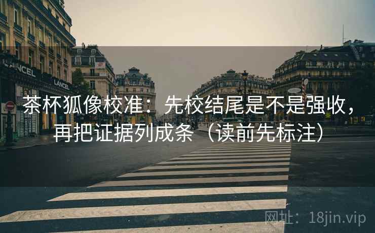 茶杯狐像校准：先校结尾是不是强收，再把证据列成条（读前先标注）