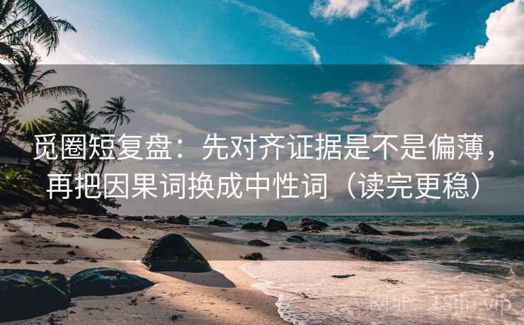 觅圈短复盘：先对齐证据是不是偏薄，再把因果词换成中性词（读完更稳）