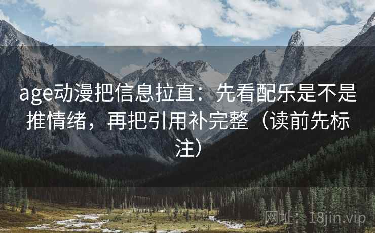 age动漫把信息拉直：先看配乐是不是推情绪，再把引用补完整（读前先标注）
