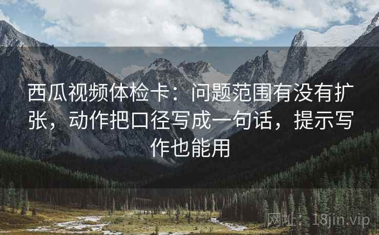 西瓜视频体检卡:问题范围有没有扩张,动作把口径写成一句话,提示写作也能用 西瓜视频体检卡:问题范围有没有扩张,动作把口径写成一句话,提示写作也能用
