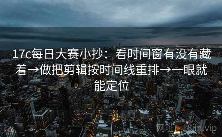 17c每日大赛小抄:看时间窗有没有藏着→做把剪辑按时间线重排→一眼就能定位 17c每日大赛小抄:看时间窗有没有藏着→做把剪辑按时间线重排→一眼就能定位