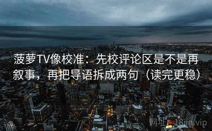菠萝TV像校准:先校评论区是不是再叙事,再把导语拆成两句(读完更稳) 菠萝TV像校准:先校评论区是不是再叙事,再把导语拆成两句(读完更稳)