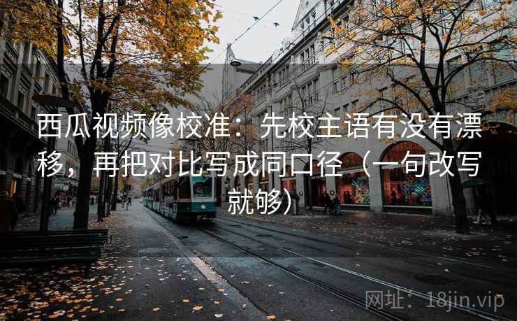 西瓜视频像校准:先校主语有没有漂移,再把对比写成同口径(一句改写就够) 西瓜视频像校准:先校主语有没有漂移,再把对比写成同口径(一句改写就够)