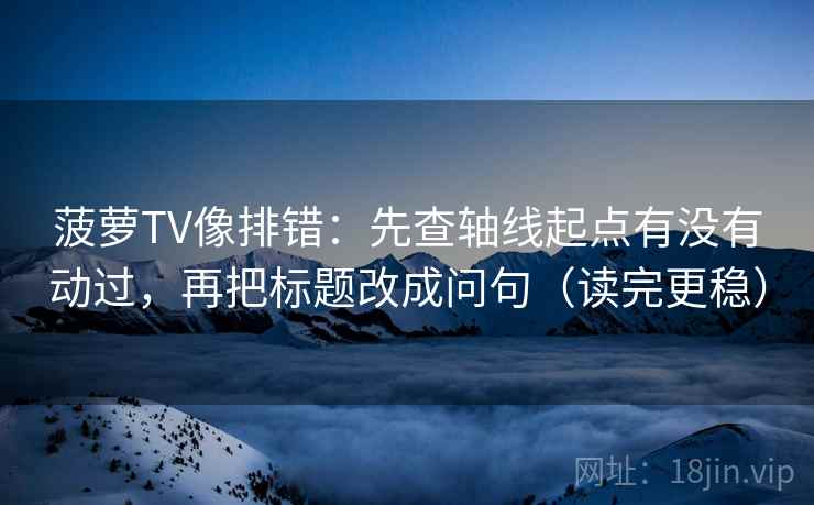 菠萝TV像排错:先查轴线起点有没有动过,再把标题改成问句(读完更稳) 菠萝TV像排错:先查轴线起点有没有动过,再把标题改成问句(读完更稳)