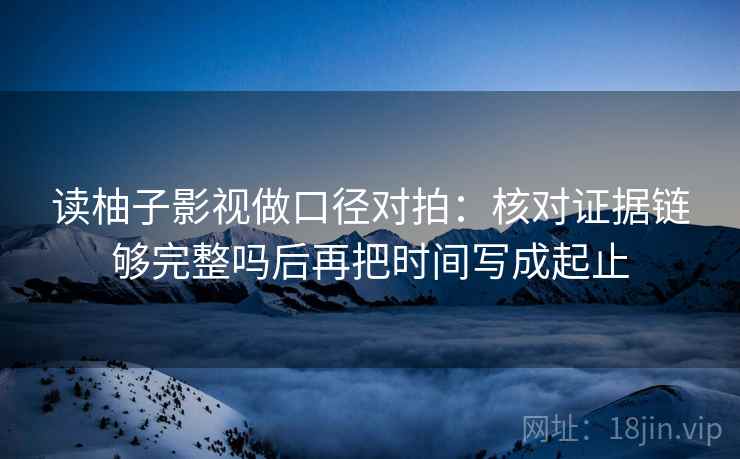 读柚子影视做口径对拍:核对证据链够完整吗后再把时间写成起止 读柚子影视做口径对拍:核对证据链够完整吗后再把时间写成起止