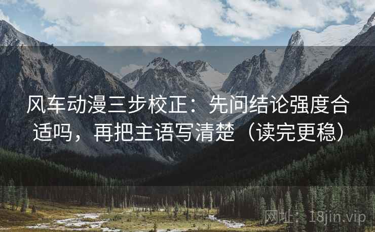 风车动漫三步校正:先问结论强度合适吗,再把主语写清楚(读完更稳) 风车动漫三步校正:先问结论强度合适吗,再把主语写清楚(读完更稳)