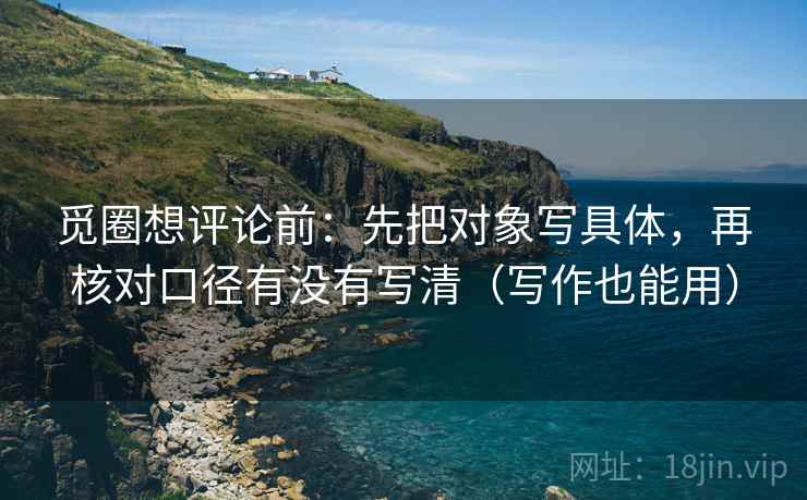 觅圈想评论前:先把对象写具体,再核对口径有没有写清(写作也能用) 觅圈想评论前:先把对象写具体,再核对口径有没有写清(写作也能用)