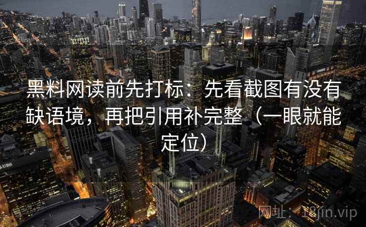 黑料网读前先打标:先看截图有没有缺语境,再把引用补完整(一眼就能定位) 黑料网读前先打标:先看截图有没有缺语境,再把引用补完整(一眼就能定位)