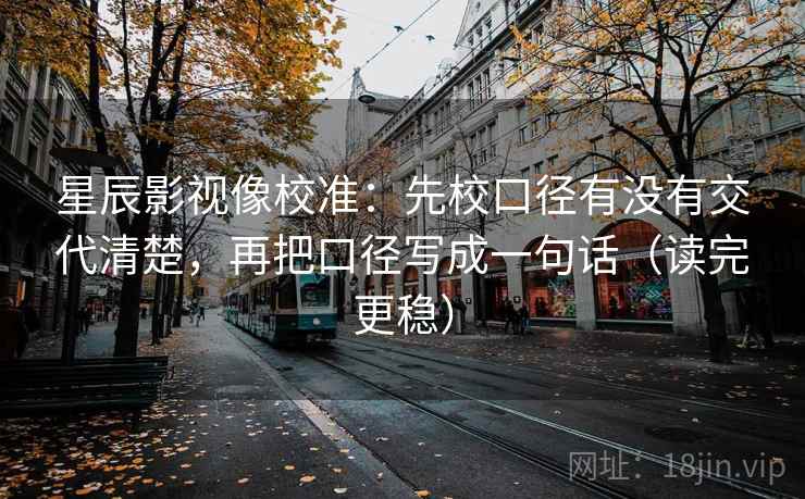 星辰影视像校准:先校口径有没有交代清楚,再把口径写成一句话(读完更稳) 星辰影视像校准:先校口径有没有交代清楚,再把口径写成一句话(读完更稳)