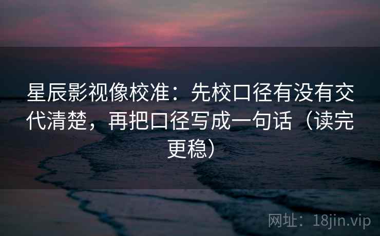 星辰影视像校准:先校口径有没有交代清楚,再把口径写成一句话(读完更稳) 星辰影视像校准:先校口径有没有交代清楚,再把口径写成一句话(读完更稳)
