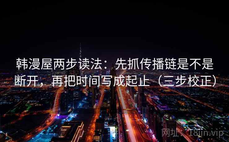 韩漫屋两步读法:先抓传播链是不是断开,再把时间写成起止(三步校正) 韩漫屋两步读法:先抓传播链是不是断开,再把时间写成起止(三步校正)