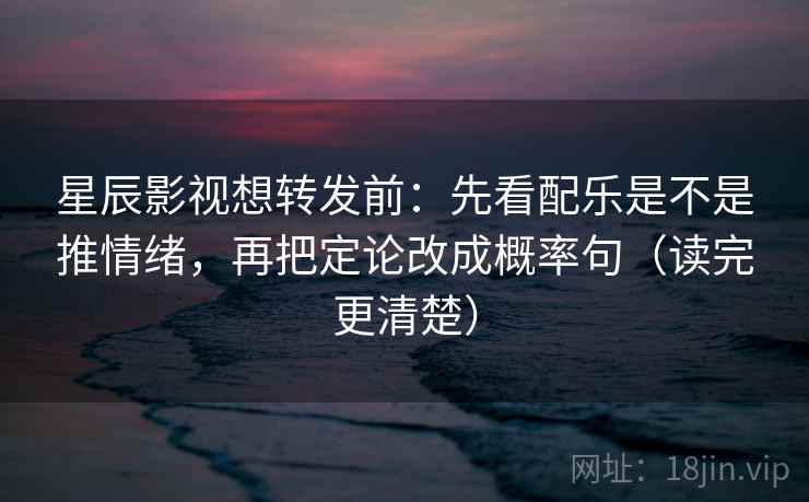 星辰影视想转发前:先看配乐是不是推情绪,再把定论改成概率句(读完更清楚) 星辰影视想转发前:先看配乐是不是推情绪,再把定论改成概率句(读完更清楚)