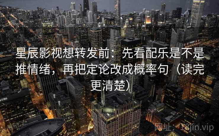 星辰影视想转发前：先看配乐是不是推情绪，再把定论改成概率句（读完更清楚）