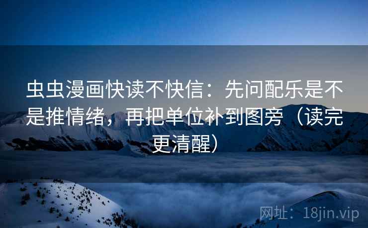虫虫漫画快读不快信：先问配乐是不是推情绪，再把单位补到图旁（读完更清醒）