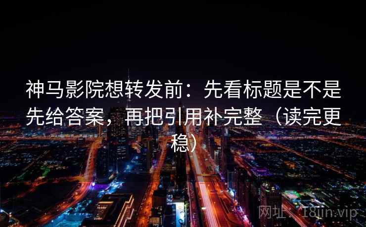 神马影院想转发前:先看标题是不是先给答案,再把引用补完整(读完更稳) 神马影院想转发前:先看标题是不是先给答案,再把引用补完整(读完更稳)
