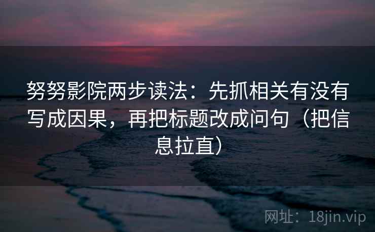 努努影院两步读法:先抓相关有没有写成因果,再把标题改成问句(把信息拉直) 努努影院两步读法:先抓相关有没有写成因果,再把标题改成问句(把信息拉直)