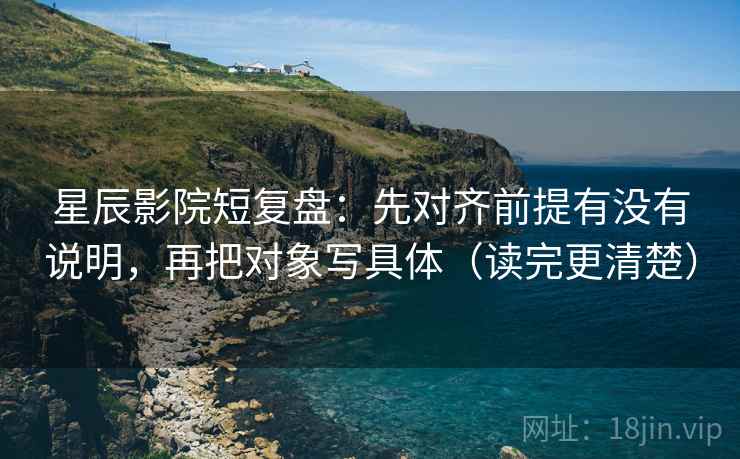 星辰影院短复盘：先对齐前提有没有说明，再把对象写具体（读完更清楚）