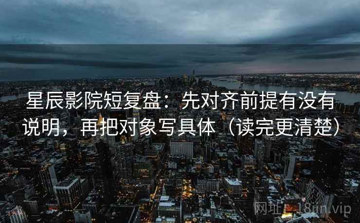 星辰影院短复盘:先对齐前提有没有说明,再把对象写具体(读完更清楚) 星辰影院短复盘:先对齐前提有没有说明,再把对象写具体(读完更清楚)