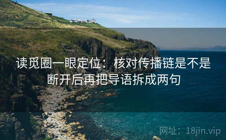 读觅圈一眼定位：核对传播链是不是断开后再把导语拆成两句