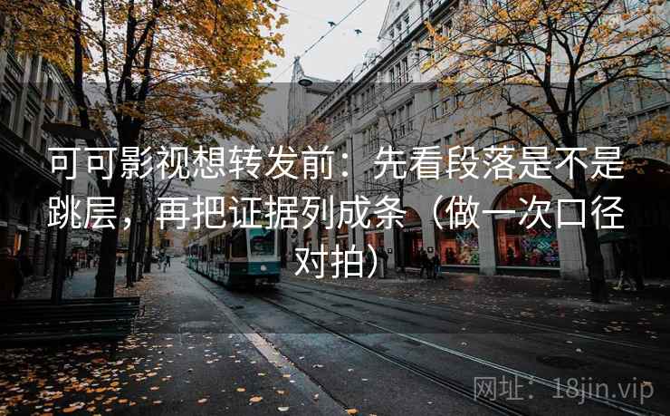 可可影视想转发前：先看段落是不是跳层，再把证据列成条（做一次口径对拍）
