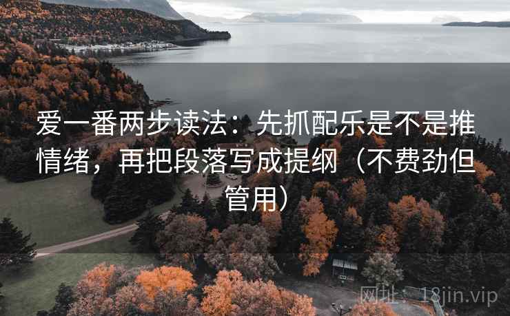 爱一番两步读法:先抓配乐是不是推情绪,再把段落写成提纲(不费劲但管用) 爱一番两步读法:先抓配乐是不是推情绪,再把段落写成提纲(不费劲但管用)