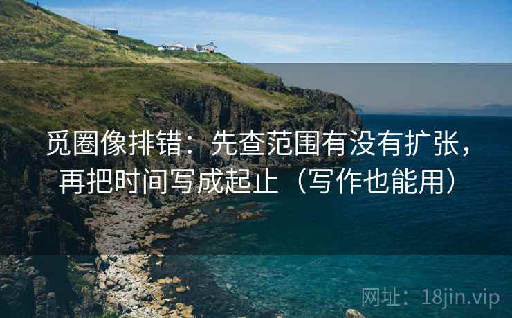 觅圈像排错：先查范围有没有扩张，再把时间写成起止（写作也能用）