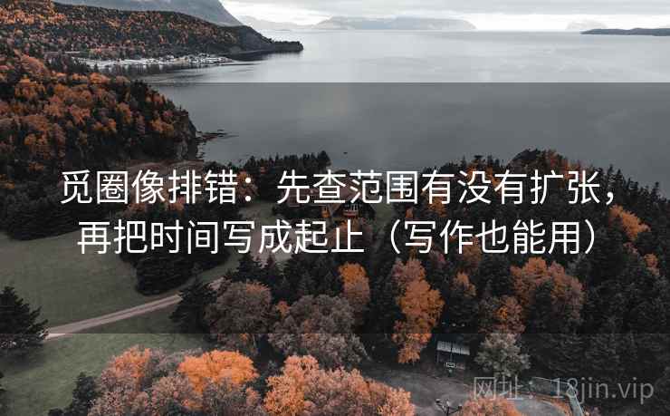 觅圈像排错：先查范围有没有扩张，再把时间写成起止（写作也能用）